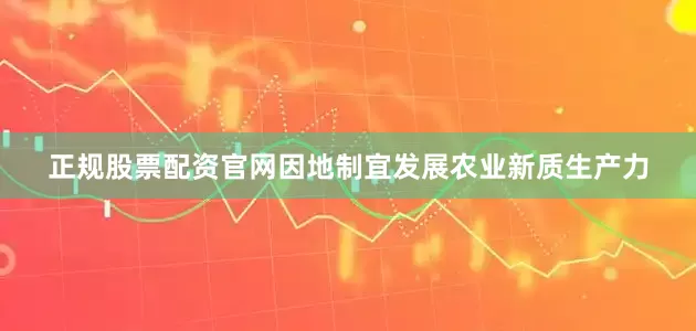 正规股票配资官网因地制宜发展农业新质生产力