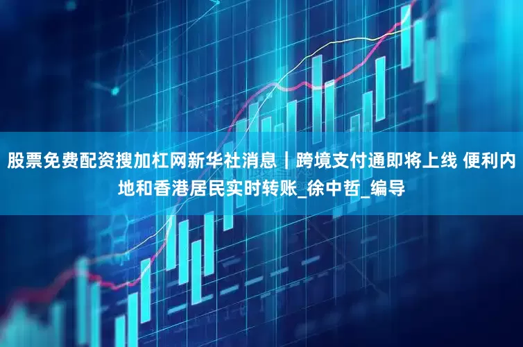 股票免费配资搜加杠网新华社消息｜跨境支付通即将上线 便利内地和香港居民实时转账_徐中哲_编导
