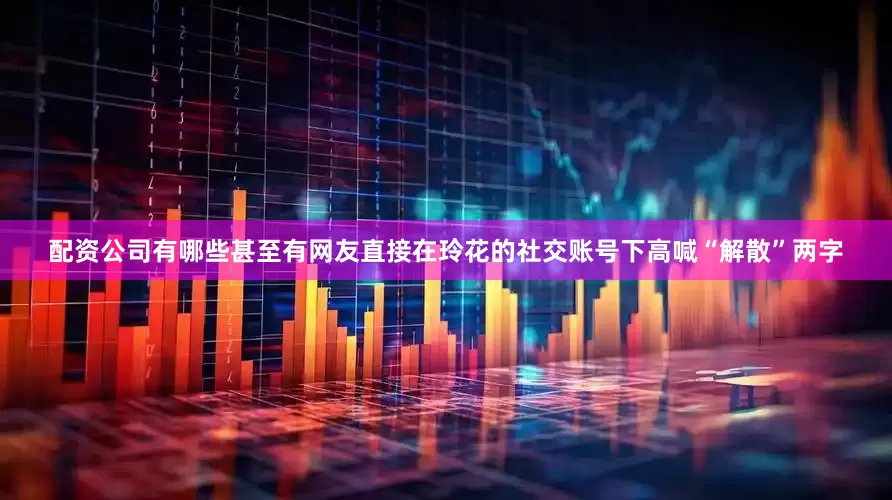 配资公司有哪些甚至有网友直接在玲花的社交账号下高喊“解散”两字