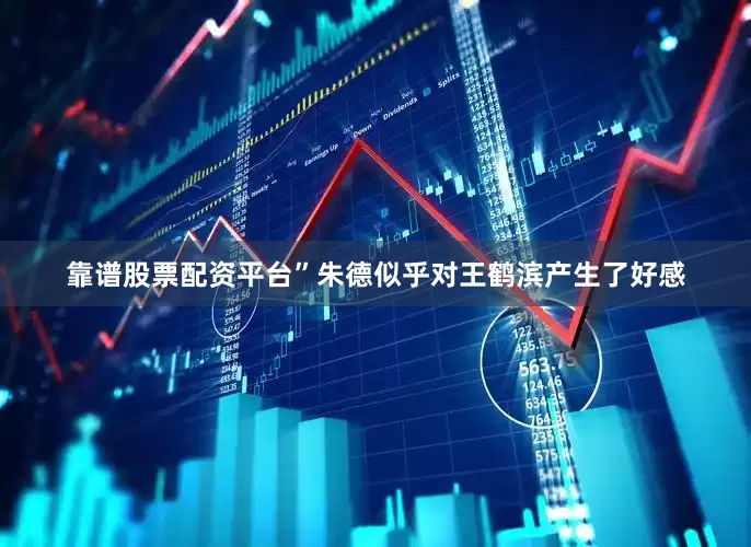靠谱股票配资平台”朱德似乎对王鹤滨产生了好感