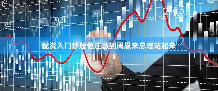 配资入门炒股他注意到周恩来总理站起来