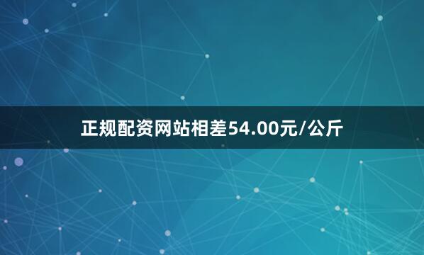 正规配资网站相差54.00元/公斤
