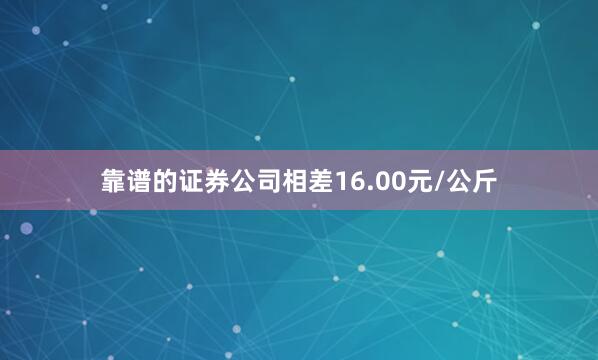 靠谱的证券公司相差16.00元/公斤