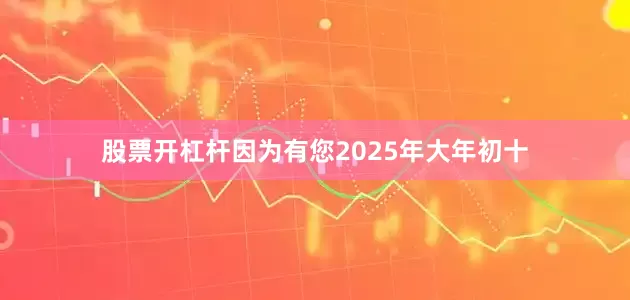 股票开杠杆因为有您2025年大年初十