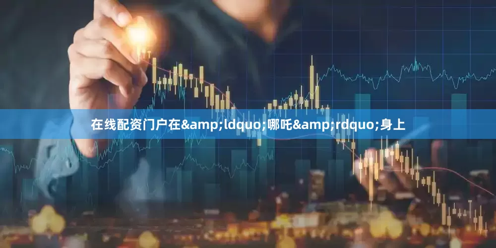 在线配资门户在&ldquo;哪吒&rdquo;身上
