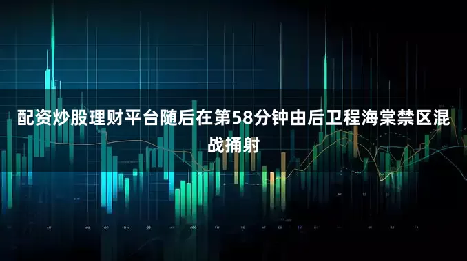配资炒股理财平台随后在第58分钟由后卫程海棠禁区混战捅射