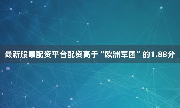 最新股票配资平台配资高于“欧洲军团”的1.88分