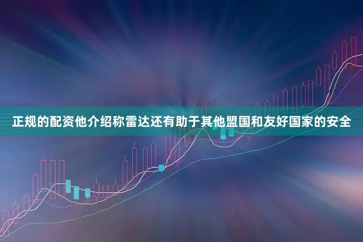 正规的配资他介绍称雷达还有助于其他盟国和友好国家的安全