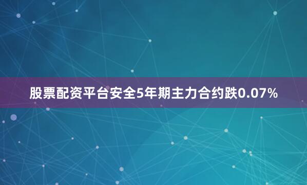 股票配资平台安全5年期主力合约跌0.07%