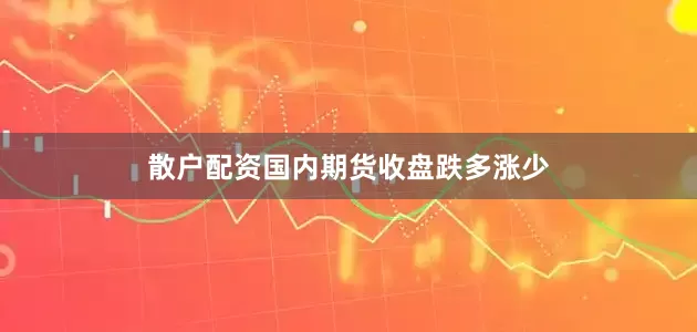散户配资国内期货收盘跌多涨少