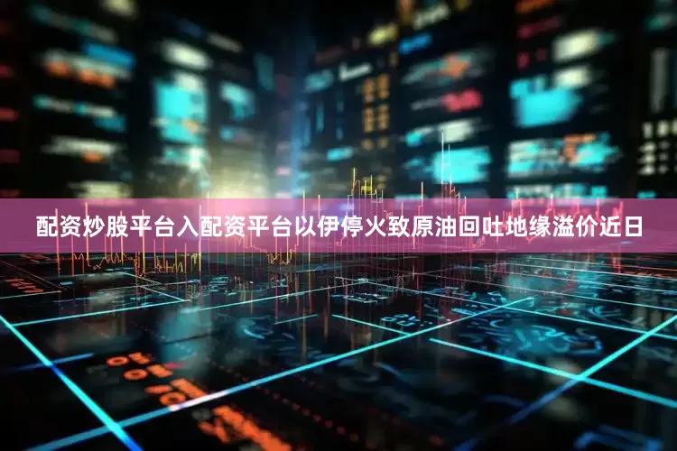 配资炒股平台入配资平台　　以伊停火致原油回吐地缘溢价　　近日