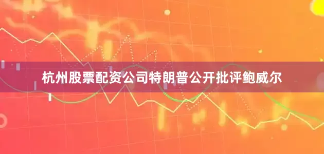 杭州股票配资公司特朗普公开批评鲍威尔
