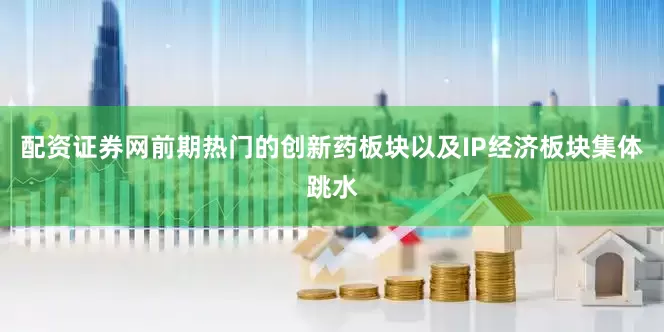 配资证券网前期热门的创新药板块以及IP经济板块集体跳水