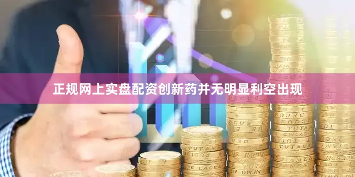 正规网上实盘配资创新药并无明显利空出现