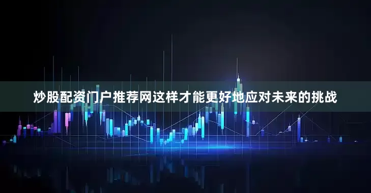 炒股配资门户推荐网这样才能更好地应对未来的挑战