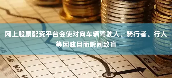 网上股票配资平台会使对向车辆驾驶人、骑行者、行人等因眩目而瞬间致盲