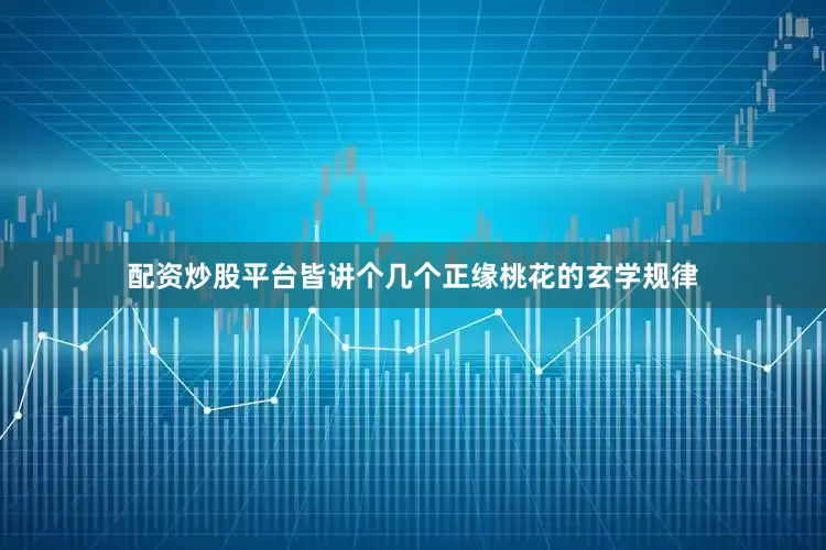 配资炒股平台皆讲个几个正缘桃花的玄学规律