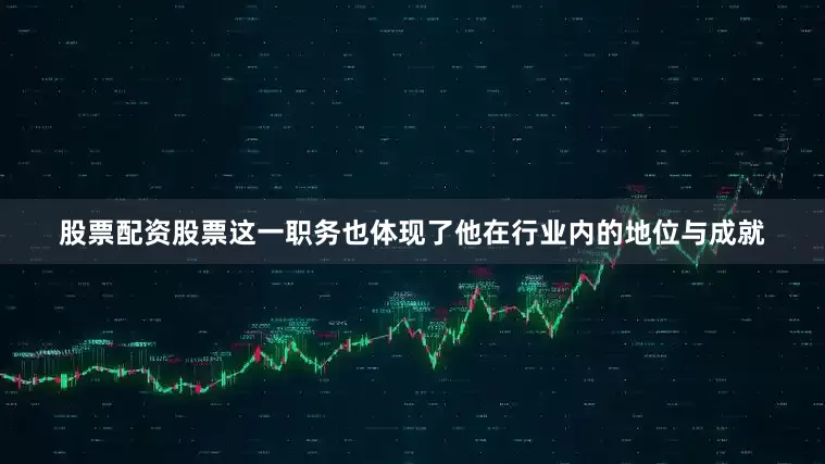股票配资股票这一职务也体现了他在行业内的地位与成就