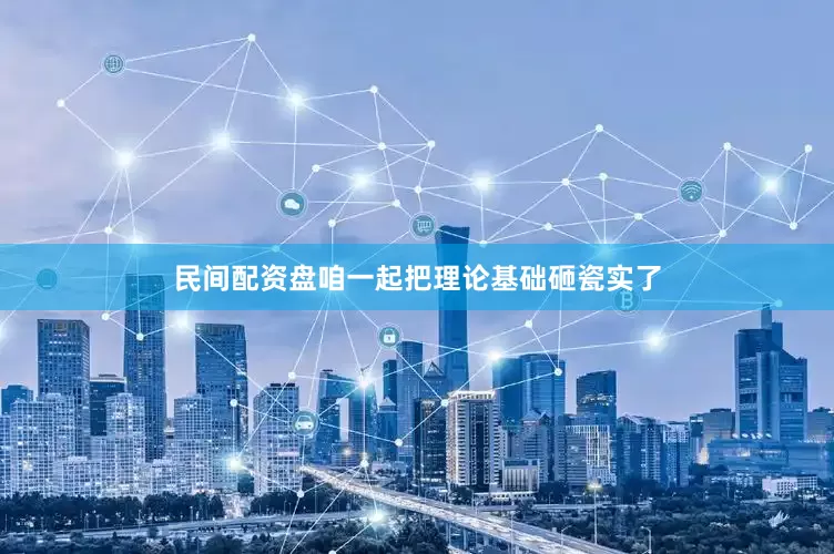 民间配资盘咱一起把理论基础砸瓷实了