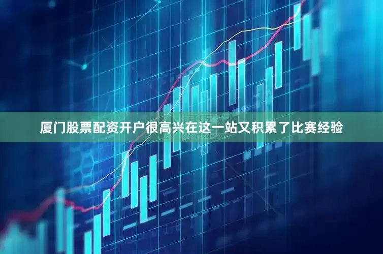 厦门股票配资开户很高兴在这一站又积累了比赛经验