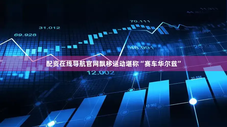 配资在线导航官网　　飘移运动堪称“赛车华尔兹”