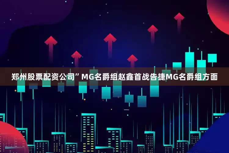 郑州股票配资公司”　　MG名爵组　　赵鑫首战告捷　　MG名爵组方面