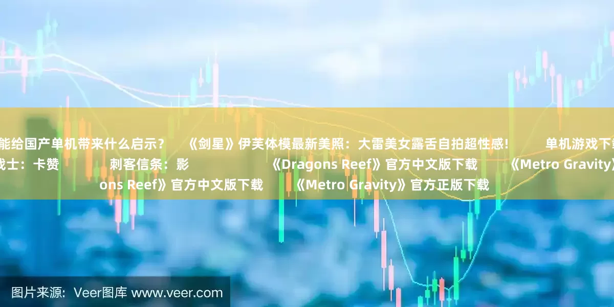 股票开杠杆能给国产单机带来什么启示? 《剑星》伊芙体模最新美照:大雷美女露舌自拍超性感! 单机游戏下载更多 第一狂战士:卡赞 刺客信条:影 《Dragons Reef》官方中文版下载 《Metro Gravity》官方正版下载