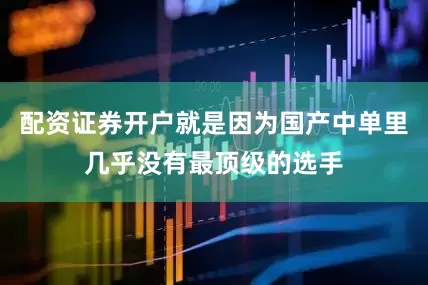 配资证券开户就是因为国产中单里几乎没有最顶级的选手