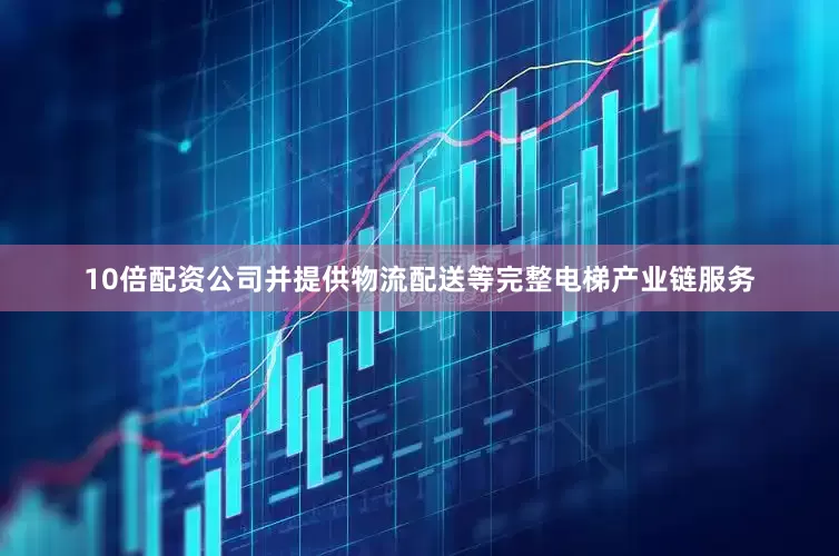 10倍配资公司并提供物流配送等完整电梯产业链服务