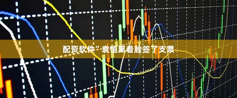 配资软件”袁恒黑着脸签了支票