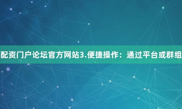 配资门户论坛官方网站3.便捷操作：通过平台或群组