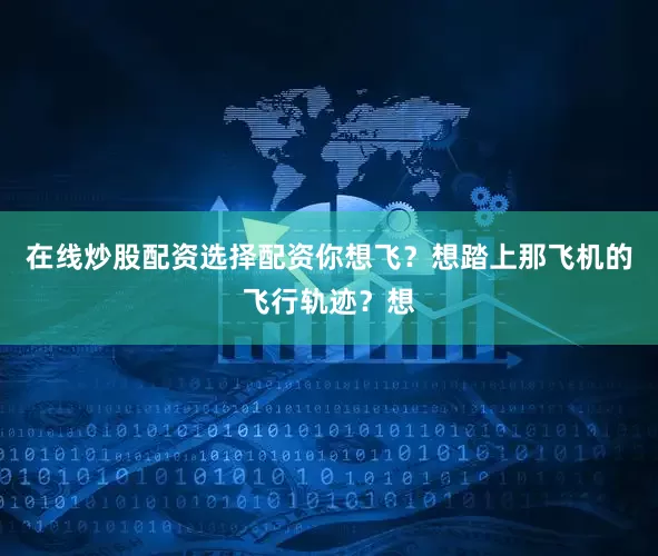 在线炒股配资选择配资你想飞？想踏上那飞机的飞行轨迹？想