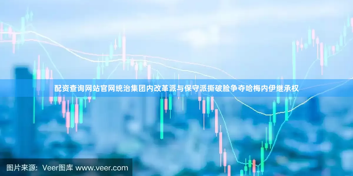 配资查询网站官网统治集团内改革派与保守派撕破脸争夺哈梅内伊继承权