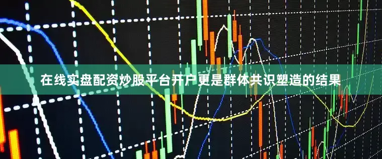 在线实盘配资炒股平台开户更是群体共识塑造的结果