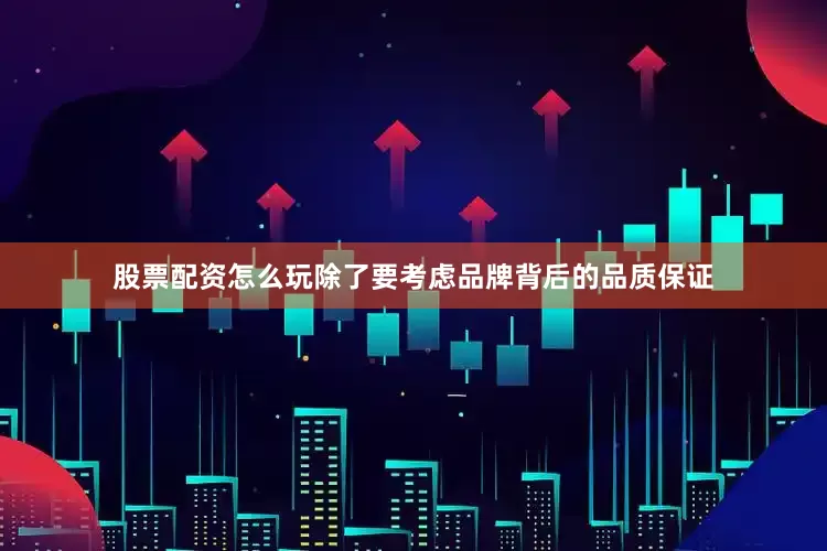 股票配资怎么玩除了要考虑品牌背后的品质保证