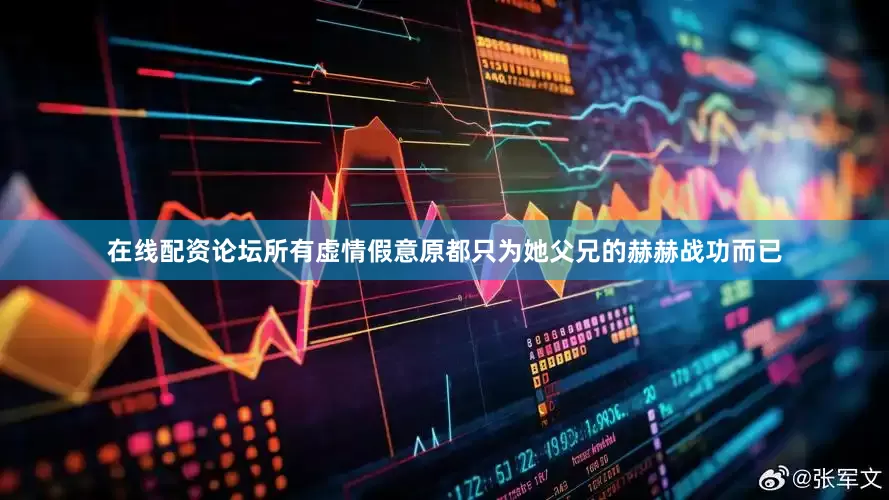 在线配资论坛所有虚情假意原都只为她父兄的赫赫战功而已