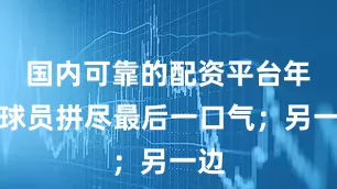 国内可靠的配资平台年轻球员拼尽最后一口气；另一边
