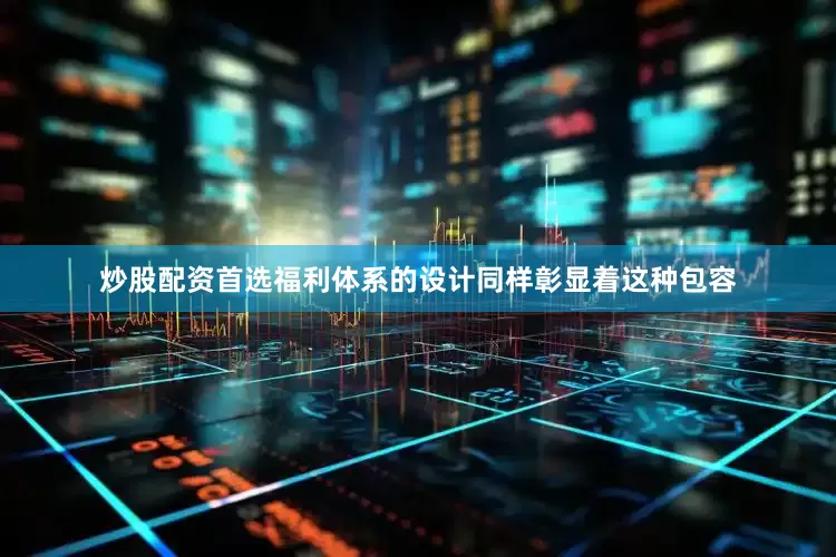 炒股配资首选福利体系的设计同样彰显着这种包容