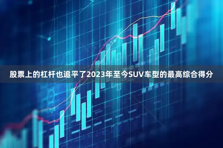 股票上的杠杆也追平了2023年至今SUV车型的最高综合得分