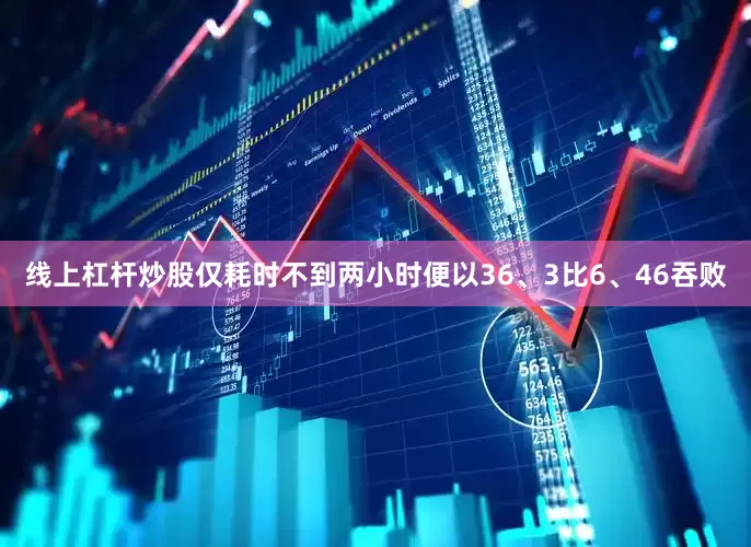 线上杠杆炒股仅耗时不到两小时便以36、3比6、46吞败