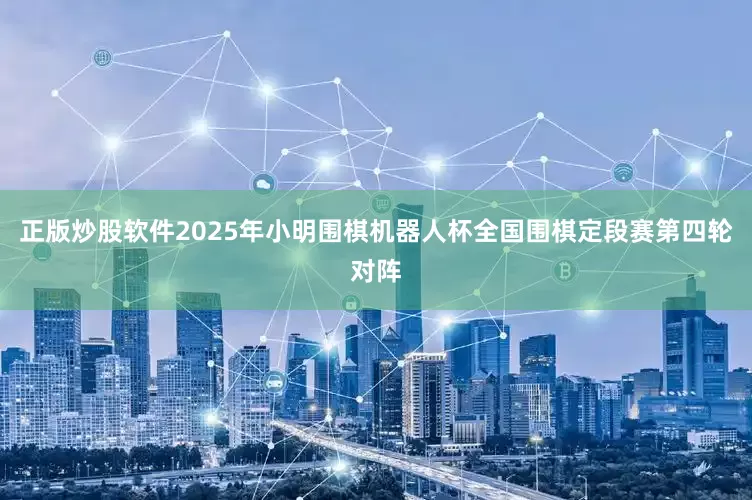 正版炒股软件2025年小明围棋机器人杯全国围棋定段赛第四轮对阵