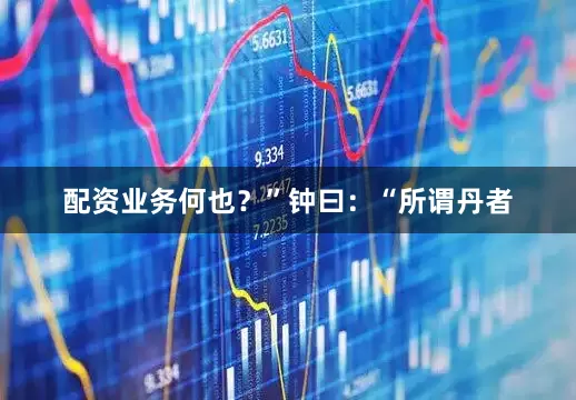 配资业务何也？”钟曰：“所谓丹者