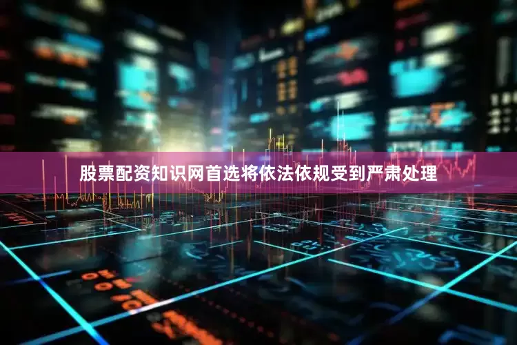 股票配资知识网首选将依法依规受到严肃处理