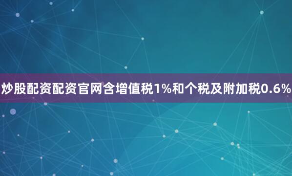 炒股配资配资官网含增值税1%和个税及附加税0.6%