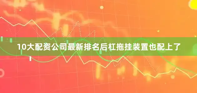 10大配资公司最新排名后杠拖挂装置也配上了