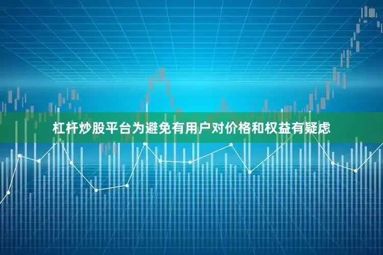 杠杆炒股平台为避免有用户对价格和权益有疑虑