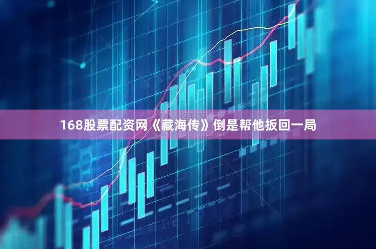 168股票配资网《藏海传》倒是帮他扳回一局