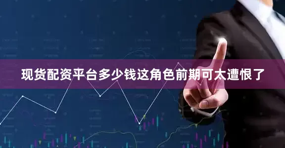 现货配资平台多少钱这角色前期可太遭恨了