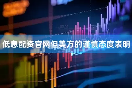 低息配资官网但美方的谨慎态度表明