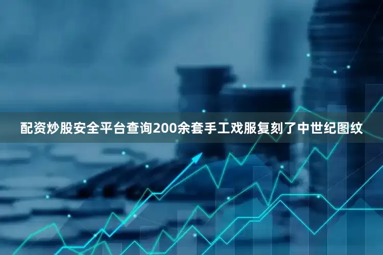 配资炒股安全平台查询200余套手工戏服复刻了中世纪图纹